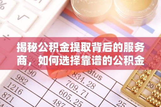 沙县揭秘公积金提取背后的服务商，如何选择靠谱的公积金代办提取公司