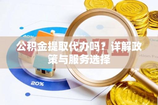 沙县公积金提取代办吗？详解政策与服务选择