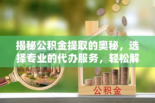 沙县揭秘公积金提取的奥秘，选择专业的代办服务，轻松解决你的资金需求
