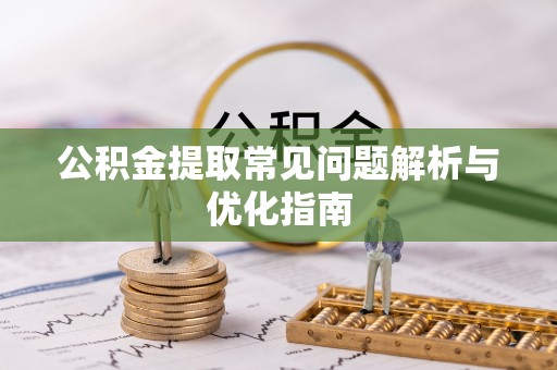 沙县公积金提取常见问题解析与优化指南