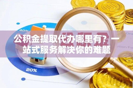 沙县公积金提取代办哪里有？一站式服务解决你的难题