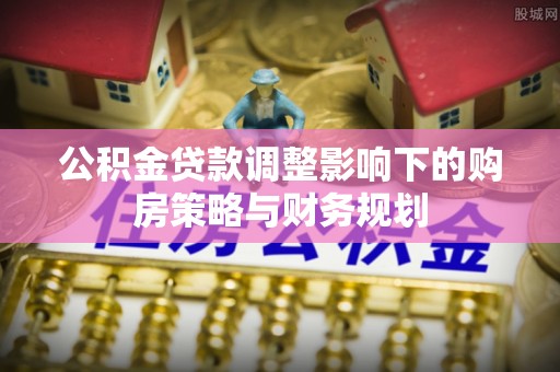 沙县公积金贷款调整影响下的购房策略与财务规划