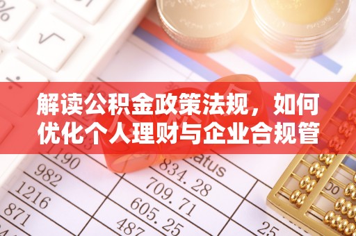 沙县解读公积金政策法规，如何优化个人理财与企业合规管理