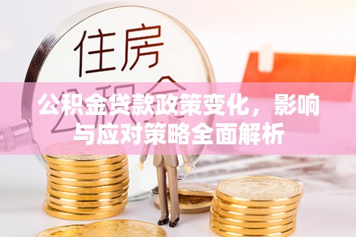沙县公积金贷款政策变化，影响与应对策略全面解析