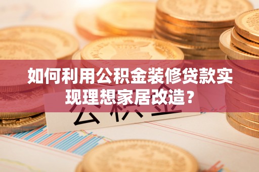 沙县如何利用公积金装修贷款实现理想家居改造？