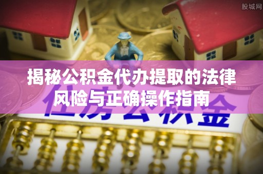 沙县揭秘公积金代办提取的法律风险与正确操作指南