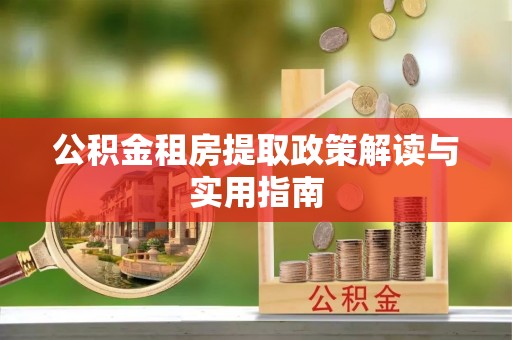 沙县公积金租房提取政策解读与实用指南