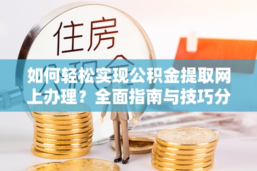 沙县如何轻松实现公积金提取网上办理？全面指南与技巧分享