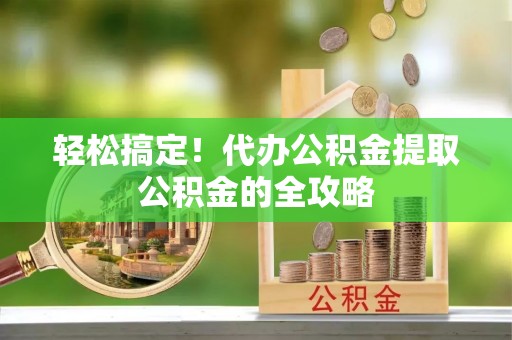 沙县轻松搞定！代办公积金提取公积金的全攻略