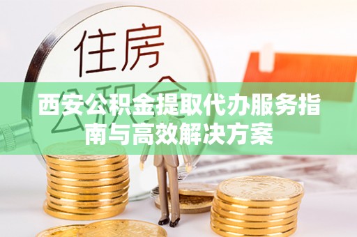 沙县西安公积金提取代办服务指南与高效解决方案