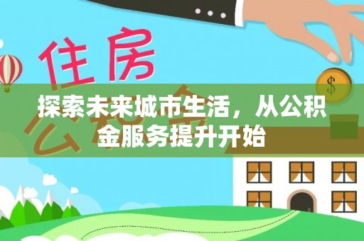 沙县探索未来城市生活，从公积金服务提升开始