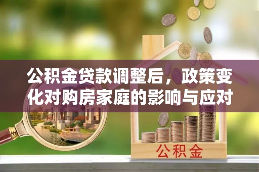 沙县公积金贷款调整后，政策变化对购房家庭的影响与应对策略