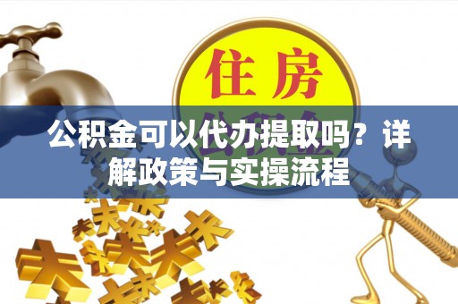 沙县公积金可以代办提取吗？详解政策与实操流程