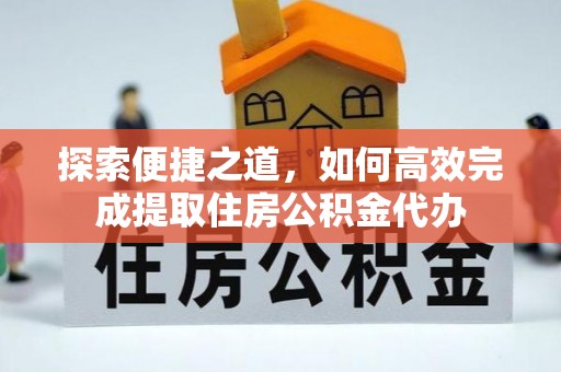 沙县探索便捷之道，如何高效完成提取住房公积金代办