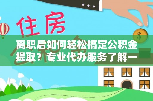 沙县离职后如何轻松搞定公积金提取？专业代办服务了解一下