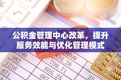 沙县公积金管理中心改革，提升服务效能与优化管理模式