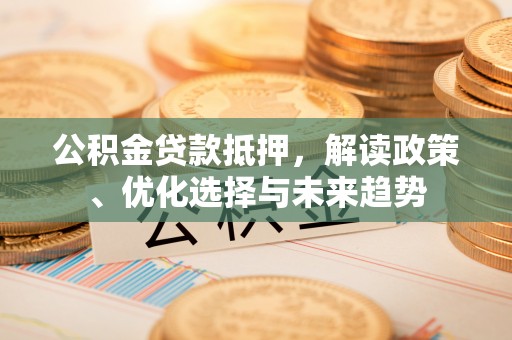 沙县公积金贷款抵押，解读政策、优化选择与未来趋势