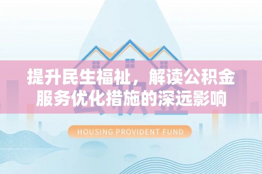 沙县提升民生福祉，解读公积金服务优化措施的深远影响