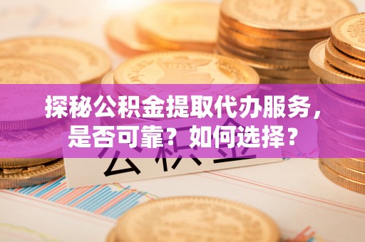 沙县探秘公积金提取代办服务，是否可靠？如何选择？