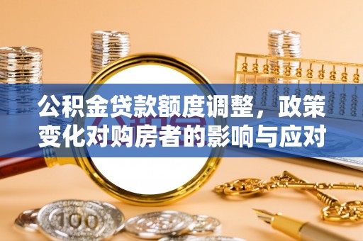 沙县公积金贷款额度调整，政策变化对购房者的影响与应对策略