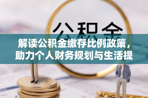 沙县解读公积金缴存比例政策，助力个人财务规划与生活提升