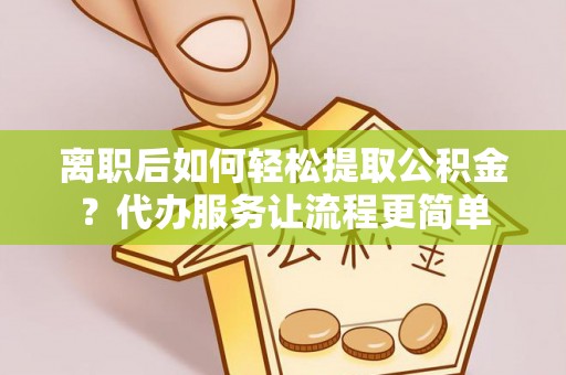 沙县离职后如何轻松提取公积金？代办服务让流程更简单