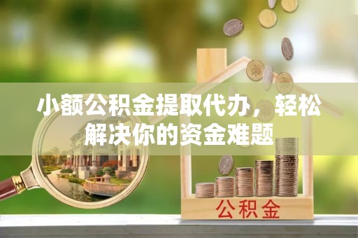 沙县小额公积金提取代办，轻松解决你的资金难题