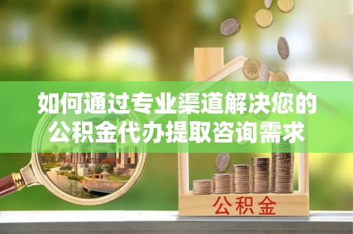 沙县如何通过专业渠道解决您的公积金代办提取咨询需求