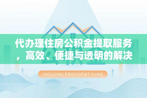 沙县代办理住房公积金提取服务，高效、便捷与透明的解决方案