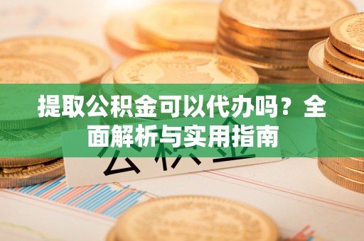 沙县提取公积金可以代办吗？全面解析与实用指南