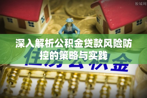 沙县深入解析公积金贷款风险防控的策略与实践
