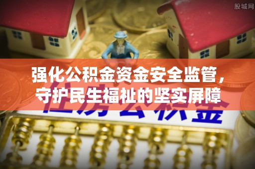 沙县强化公积金资金安全监管，守护民生福祉的坚实屏障
