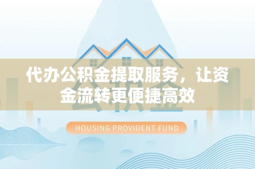 沙县代办公积金提取服务，让资金流转更便捷高效