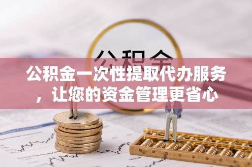 沙县公积金一次性提取代办服务，让您的资金管理更省心