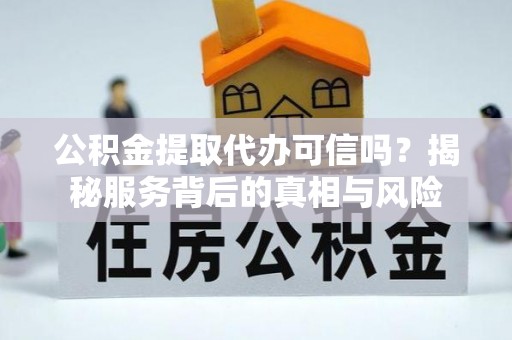 沙县公积金提取代办可信吗？揭秘服务背后的真相与风险