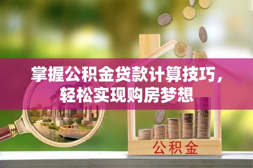 沙县掌握公积金贷款计算技巧，轻松实现购房梦想