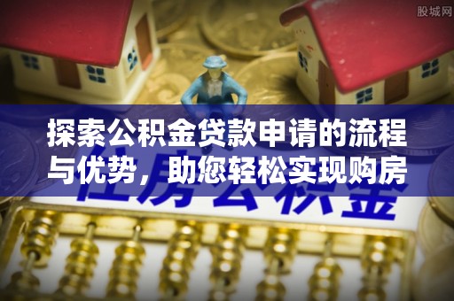沙县探索公积金贷款申请的流程与优势，助您轻松实现购房梦想