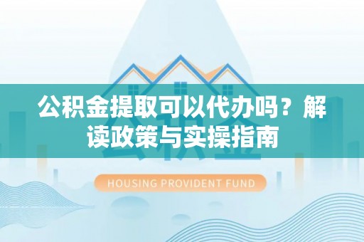 沙县公积金提取可以代办吗？解读政策与实操指南