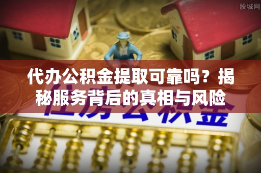 沙县代办公积金提取可靠吗？揭秘服务背后的真相与风险