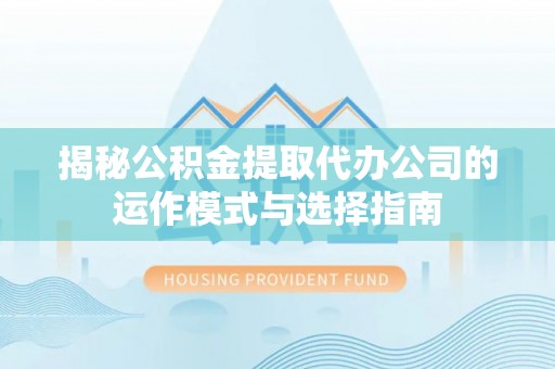 沙县揭秘公积金提取代办公司的运作模式与选择指南