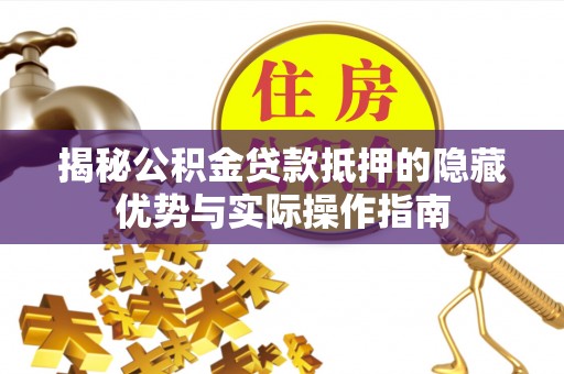 沙县揭秘公积金贷款抵押的隐藏优势与实际操作指南