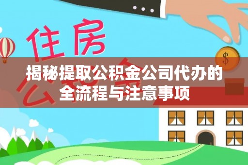沙县揭秘提取公积金公司代办的全流程与注意事项