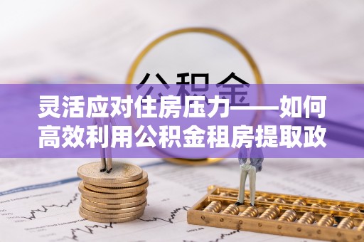 沙县灵活应对住房压力——如何高效利用公积金租房提取政策
