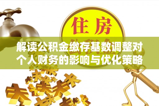沙县解读公积金缴存基数调整对个人财务的影响与优化策略