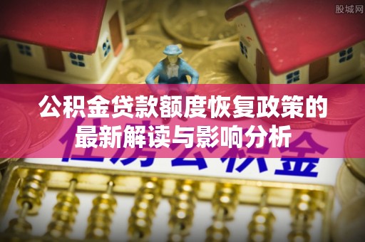 沙县公积金贷款额度恢复政策的最新解读与影响分析