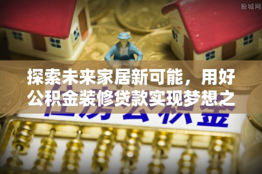 沙县探索未来家居新可能，用好公积金装修贷款实现梦想之家