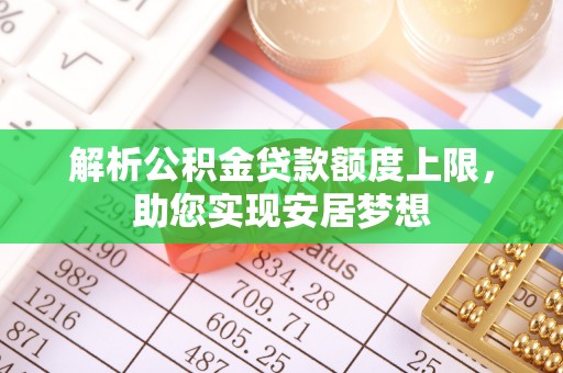 沙县解析公积金贷款额度上限，助您实现安居梦想