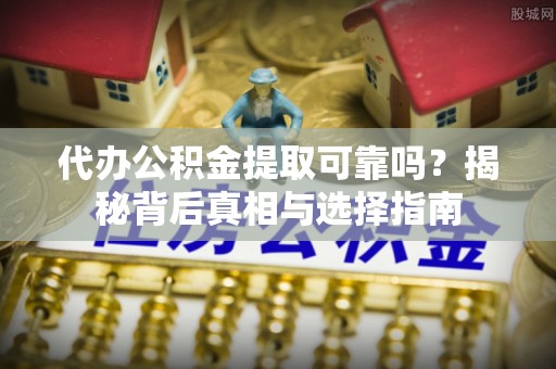 沙县代办公积金提取可靠吗？揭秘背后真相与选择指南