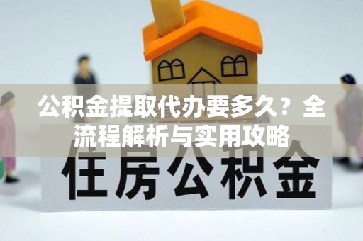 沙县公积金提取代办要多久？全流程解析与实用攻略