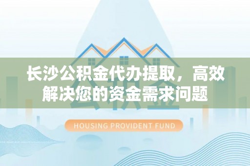 沙县长沙公积金代办提取，高效解决您的资金需求问题